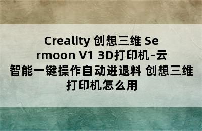 Creality 创想三维 Sermoon V1 3D打印机-云智能一键操作自动进退料 创想三维打印机怎么用